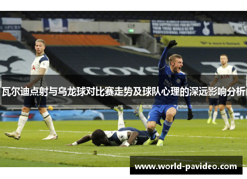 瓦尔迪点射与乌龙球对比赛走势及球队心理的深远影响分析