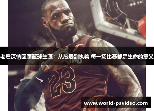 老詹深情回顾篮球生涯：从热爱到执着 每一场比赛都是生命的意义