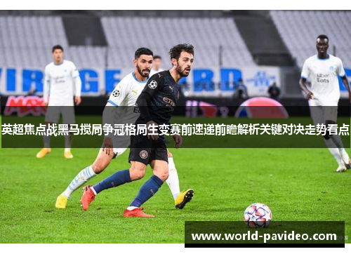 英超焦点战黑马搅局争冠格局生变赛前速递前瞻解析关键对决走势看点