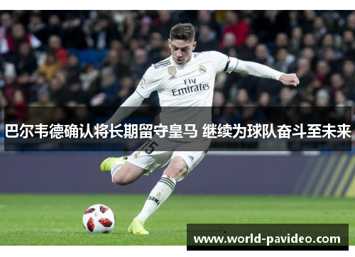 巴尔韦德确认将长期留守皇马 继续为球队奋斗至未来