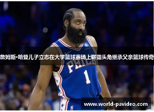 詹姆斯·哈登儿子立志在大学篮球赛场上崭露头角继承父亲篮球传奇