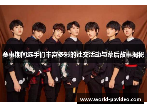 赛事期间选手们丰富多彩的社交活动与幕后故事揭秘